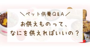 ペット供養Q&A 　『お供えって、何を供えればいいの？　あの子の好きなものでいいのかな？』