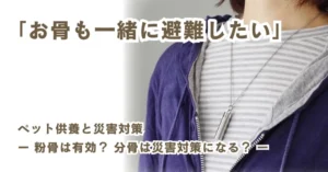 ペット供養と災害対策　ー 粉骨は有効？分骨は災害対策になる？ ー
